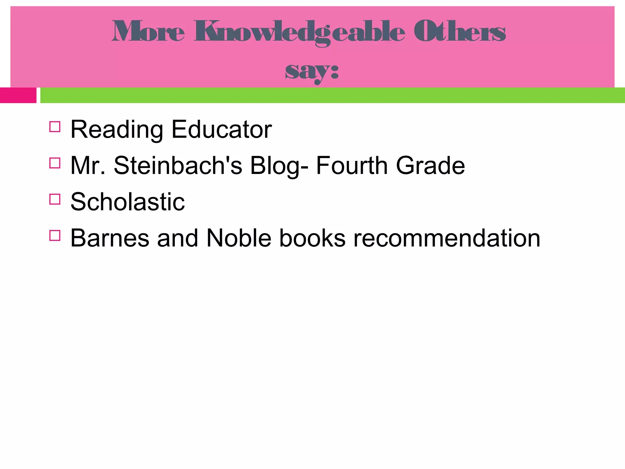 More Knowledgeable Others
                 say:
   Reading Educator
   Mr. Steinbach's Blog- Fourth Grade
   Scholastic
   Barnes and Noble books recommendation
 