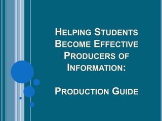 HELPING STUDENTS
BECOME EFFECTIVE
PRODUCERS OF
INFORMATION:
PRODUCTION GUIDE
 