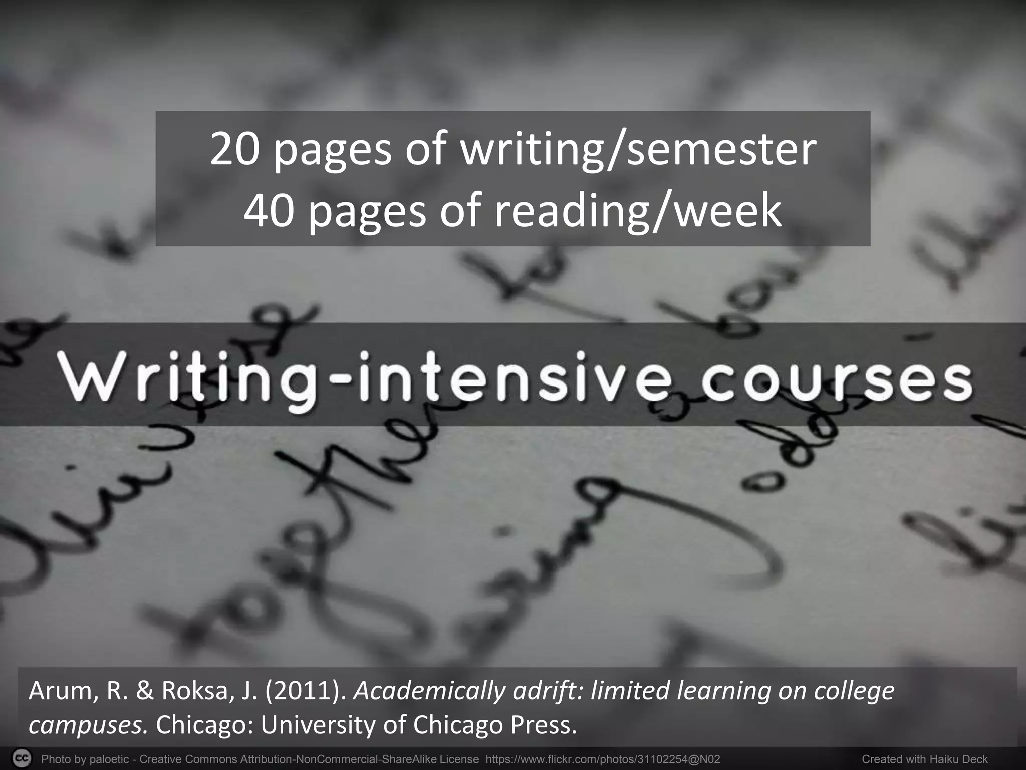 Photo by paloetic - Creative Commons Attribution-NonCommercial-ShareAlike License https://www.flickr.com/photos/31102254@N02 Created with Haiku Deck
Arum, R. & Roksa, J. (2011). Academically adrift: limited learning on college
campuses. Chicago: University of Chicago Press.
20 pages of writing/semester
40 pages of reading/week
 