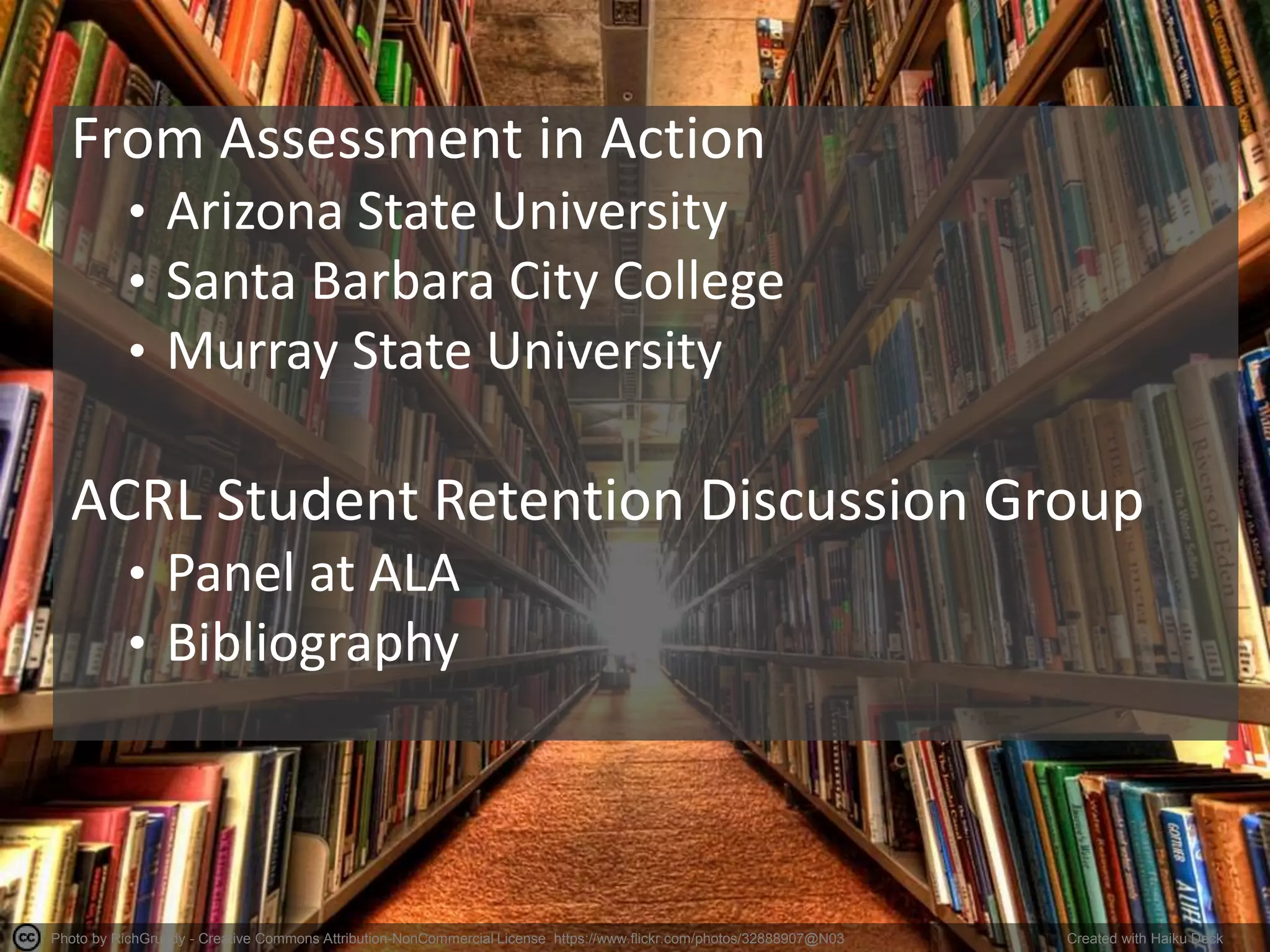 Photo by RichGrundy - Creative Commons Attribution-NonCommercial License https://www.flickr.com/photos/32888907@N03 Created with Haiku Deck
From Assessment in Action
• Arizona State University
• Santa Barbara City College
• Murray State University
ACRL Student Retention Discussion Group
• Panel at ALA
• Bibliography
 