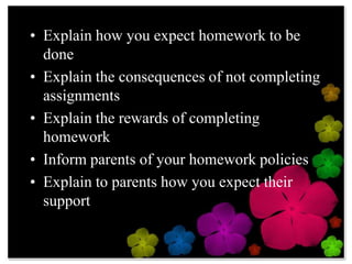 Explain how you expect homework to be doneExplain the consequences of not completing assignmentsExplain the rewards of completing homeworkInform parents of your homework policiesExplain to parents how you expect their support