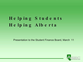 Helping Students  Helping Alberta Presentation to the Student Finance Board, March  11 