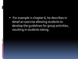  For example in chapter 6, he describes in
detail an exercise allowing students to
develop the guidelines for group activities,
resulting in students taking.
 