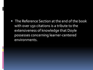  The Reference Section at the end of the book
with over 150 citations is a tribute to the
extensiveness of knowledge that Doyle
possesses concerning learner-centered
environments.
 