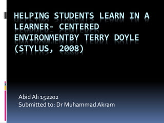 HELPING STUDENTS LEARN IN A
LEARNER- CENTERED
ENVIRONMENTBY TERRY DOYLE
(STYLUS, 2008)
Abid Ali 152202
Submitted to: Dr Muhammad Akram
 