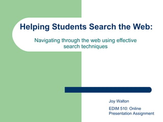 Helping Students Search the Web: Navigating through the web using effective search techniques Joy Walton EDIM 510: Online Presentation Assignment 