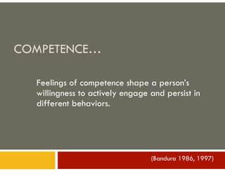 COMPETENCE…
Feelings of competence shape a person’s
willingness to actively engage and persist in
different behaviors.
(Bandura 1986, 1997)
 