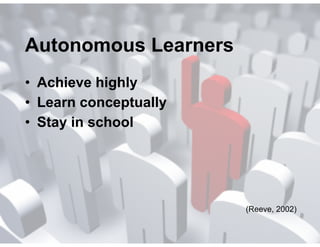 Autonomous Learners
• Achieve highly
• Learn conceptually
• Stay in school
(Reeve, 2002)
 