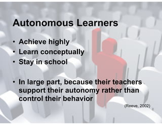 Autonomous Learners
(Reeve, 2002)
• Achieve highly
• Learn conceptually
• Stay in school
!
• In large part, because their teachers
support their autonomy rather than
control their behavior
 