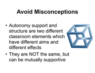 Avoid Misconceptions
• Autonomy support and
structure are two different
classroom elements which
have different aims and
different effects
• They are NOT the same, but
can be mutually supportive
 