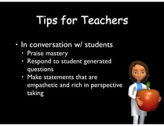 • In conversation w/ students	

• Praise mastery	

• Respond to student generated
questions	

• Make statements that are
empathetic and rich in perspective
taking
Tips for Teachers
 