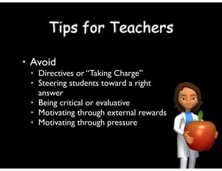 • Avoid	

• Directives or “Taking Charge”	

• Steering students toward a right
answer	

• Being critical or evaluative	

• Motivating through external rewards	

• Motivating through pressure
Tips for Teachers
 
