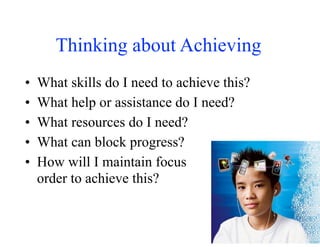 Thinking about Achieving
• What skills do I need to achieve this?
• What help or assistance do I need?
• What resources do I need?
• What can block progress?
• How will I maintain focus in
order to achieve this?
 