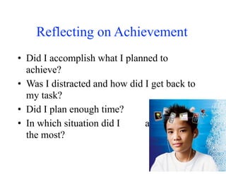Reflecting on Achievement
• Did I accomplish what I planned to
achieve?
• Was I distracted and how did I get back to
my task?
• Did I plan enough time?
• In which situation did I accomplish
the most?
 