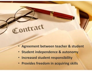 • Agreement	
  between	
  teacher	
  &	
  student  
• Student	
  independence	
  &	
  autonomy  
• Increased	
  student	
  responsibility  
• Provides	
  freedom	
  in	
  acquiring	
  skills
 