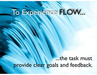 To Experience FLOW...
...the task must	

provide clear goals and feedback.
 