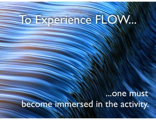 To Experience FLOW...
...one must	

become immersed in the activity.
 