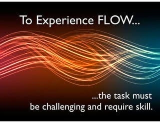 To Experience FLOW...
...the task must	

be challenging and require skill.
 