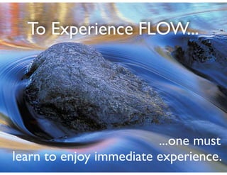 To Experience FLOW...
...one must	

learn to enjoy immediate experience.
 