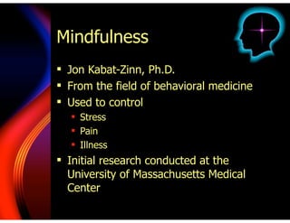 Mindfulness
! Jon Kabat-Zinn, Ph.D.
! From the field of behavioral medicine
! Used to control
! Stress
! Pain
! Illness
! Initial research conducted at the
University of Massachusetts Medical
Center
 