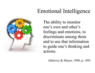 Emotional Intelligence
The ability to monitor
one’s own and other’s
feelings and emotions, to
discriminate among them
and to use that information
to guide one’s thinking and
actions.
!
(Salovey & Mayer, 1990, p. 189)
 