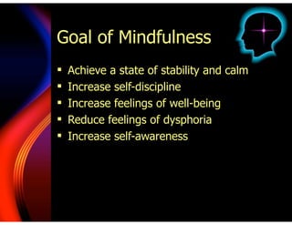 Goal of Mindfulness
! Achieve a state of stability and calm
! Increase self-discipline
! Increase feelings of well-being
! Reduce feelings of dysphoria
! Increase self-awareness
 