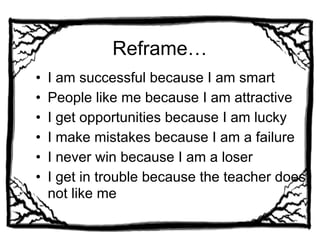 Reframe…
• I am successful because I am smart
• People like me because I am attractive
• I get opportunities because I am lucky
• I make mistakes because I am a failure
• I never win because I am a loser
• I get in trouble because the teacher does
not like me
 