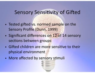 Sensory  Sensi.vity  of  GiWed
• Tested  giWed  vs.  normed  sample  on  the  
Sensory  Proﬁle  (Dunn,  1999)  
• Signiﬁcant  diﬀerences  on  12  of  14  sensory  
sec.ons  between  groups  
• GiWed  children  are  more  sensi.ve  to  their  
physical  environment  
• More  aﬀected  by  sensory  s.muli  
 