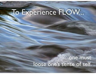 To Experience FLOW...
...one must	

loose one’s sense of self.
 