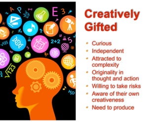• Curious
• Independent
• Attracted to
complexity
• Originality in
thought and action
• Willing to take risks
• Aware of their own
creativeness
• Need to produce
Creatively
Gifted
 