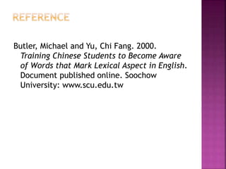 Butler, Michael and Yu, Chi Fang. 2000.
Training Chinese Students to Become Aware
of Words that Mark Lexical Aspect in English.
Document published online. Soochow
University: www.scu.edu.tw
 
