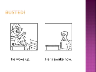 He woke up. He is awake now.
 