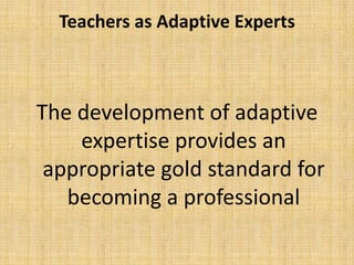 Teachers as Adaptive Experts



The development of adaptive
    expertise provides an
 appropriate gold standard for
   becoming a professional
 