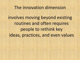 The innovation dimension

involves moving beyond existing
    routines and often requires
       people to rethink key
 ideas, practices, and even values
 