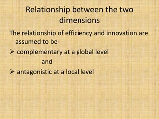 Relationship between the two
              dimensions
The relationship of efficiency and innovation are
  assumed to be-
 complementary at a global level
           and
 antagonistic at a local level
 