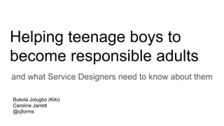 Helping teenage boys to
become responsible adults
and what Service Designers need to know about them
Bukola Jolugbo (Kiki)
Caroline Jarrett
@cjforms
 