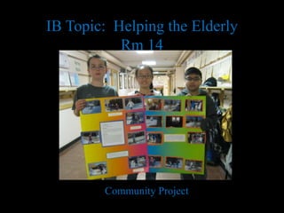 IB Topic: Helping the Elderly
Rm 14
Community Project
 