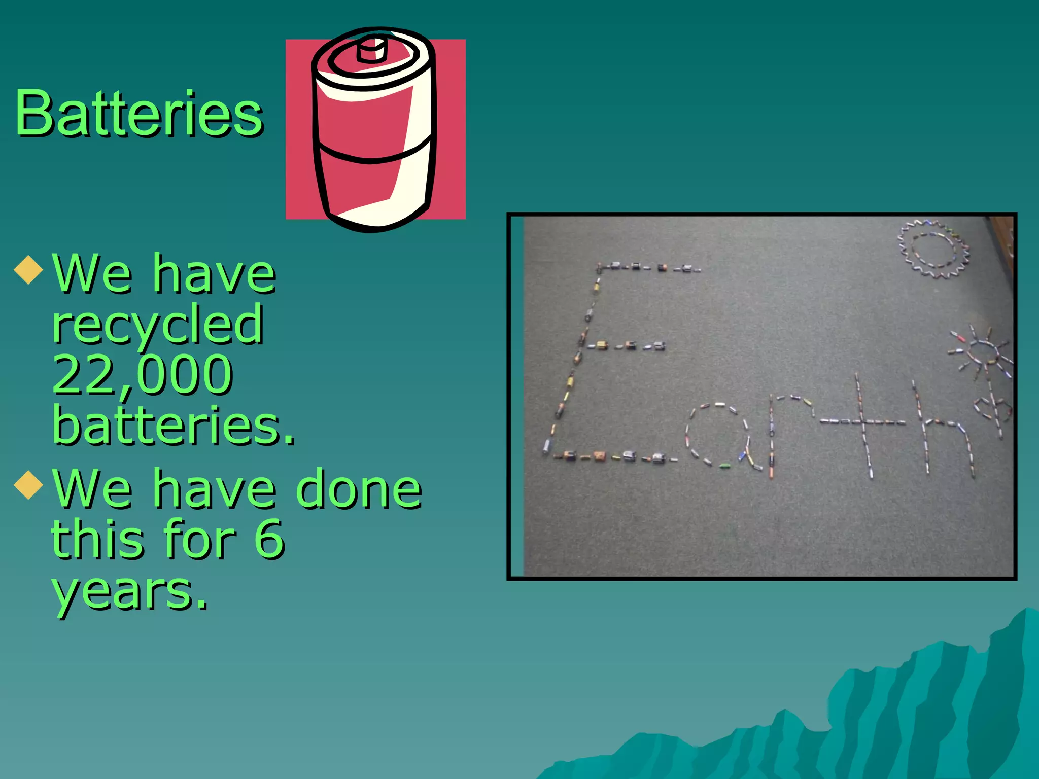 Batteries We have recycled 22,000 batteries. We have done this for 6 years. 