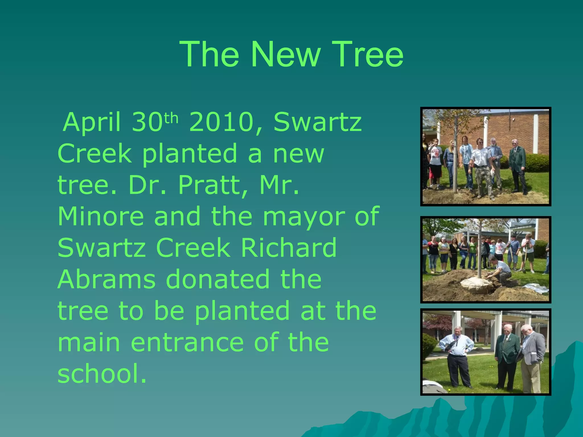 The New Tree April 30 th  2010, Swartz Creek planted a new tree. Dr. Pratt, Mr. Minore and the mayor of Swartz Creek Richard Abrams donated the tree to be planted at the main entrance of the school.  