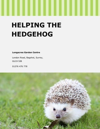 Longacres Garden Centre
London Road, Bagshot, Surrey,
GU19 5JB
01276 476 778
HELPING THE
HEDGEHOG
 