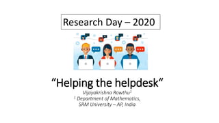 “Helping the helpdesk“
Vijayakrishna Rowthu1
1 Department of Mathematics,
SRM University – AP, India
Research Day – 2020
 