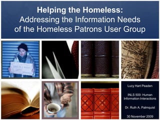 Helping the Homeless: Addressing the Information Needsof the Homeless Patrons User Group Lucy Hart Peaden INLS 500: Human Information Interactions Dr. Ruth A. Palmquist 30 November 2009 