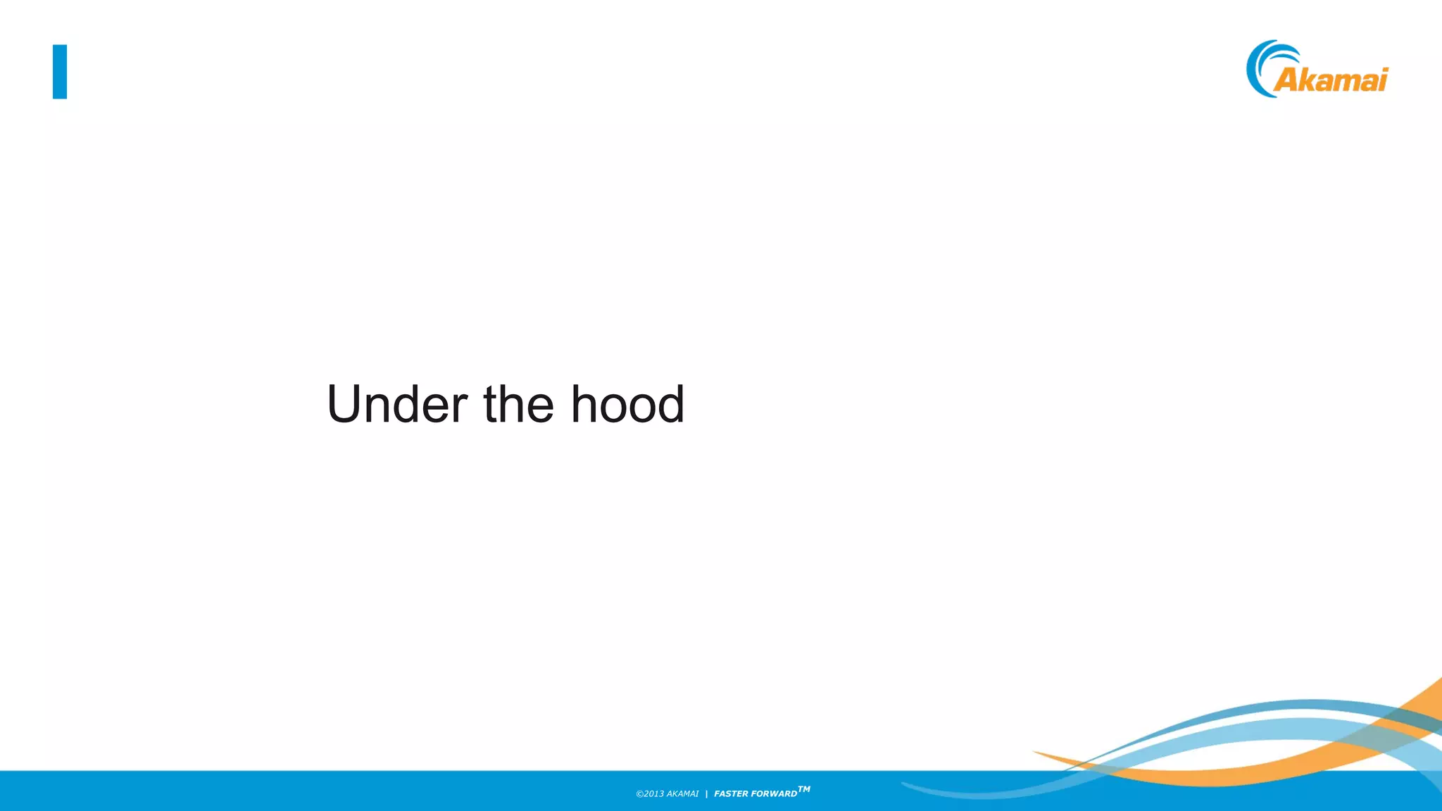 ©2013 AKAMAI | FASTER FORWARD
TM
Under the hood
 