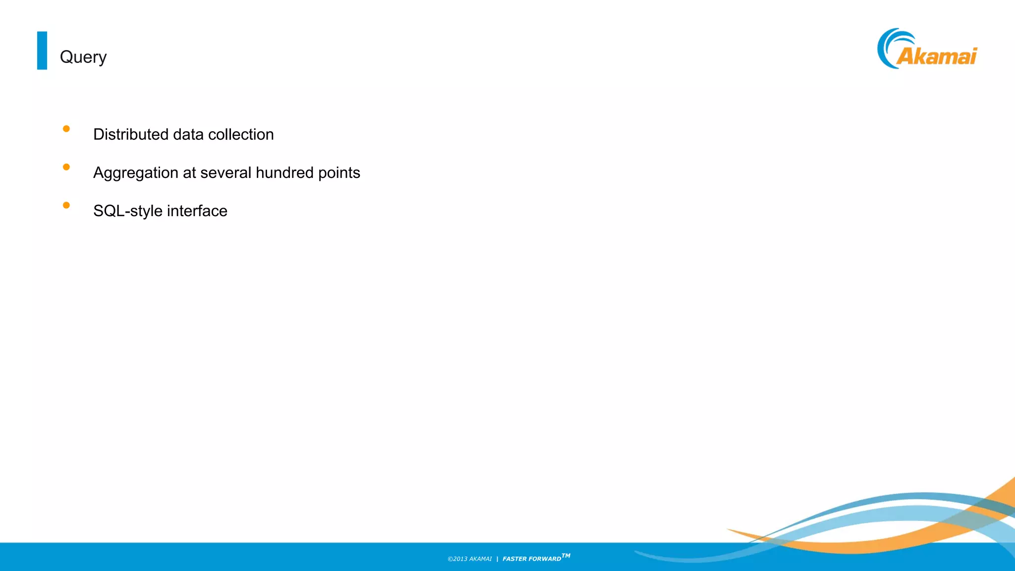 ©2013 AKAMAI | FASTER FORWARD
TM
Query
• Distributed data collection
• Aggregation at several hundred points
• SQL-style interface
 