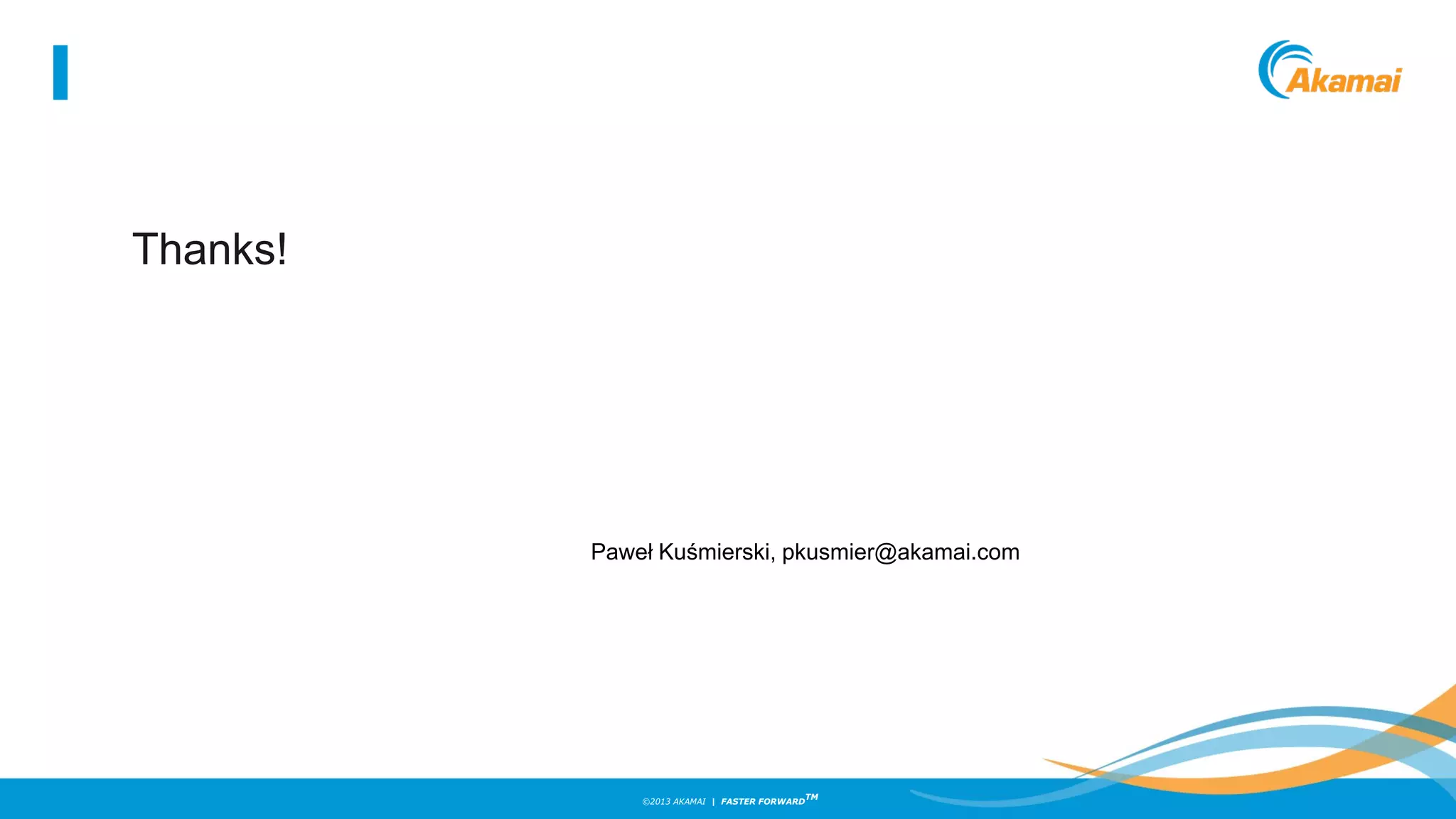 ©2013 AKAMAI | FASTER FORWARD
TM
Thanks!
Paweł Kuśmierski, pkusmier@akamai.com
 