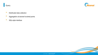 ©2013 AKAMAI | FASTER FORWARD
TM
Query
• Distributed data collection
• Aggregation at several hundred points
• SQL-style interface
 