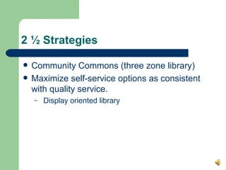 2 ½ Strategies <ul><li>Community Commons (three zone library) </li></ul><ul><li>Maximize self-service options as consisten...