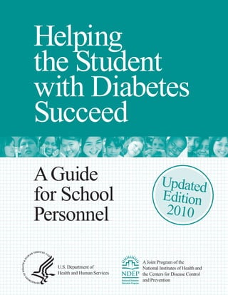 Helping
the Student
with Diabetes
Succeed
A Guide
for School
Personnel
U.S. Department of
Health and Human Services

Updated
Edition
2010

A Joint Program of the
National Institutes of Health and
the Centers for Disease Control
and Prevention

 