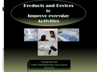 Products and Devices
         to
 Improve everyday
     Activities




           Compiled for
   Irish Thalidomide Survivors
              Society
 