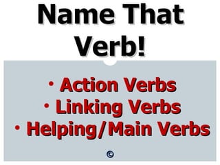 © Name That Verb! ,[object Object],[object Object],[object Object]